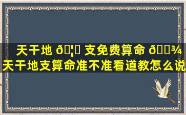 天干地 🦆 支免费算命 🌾 （天干地支算命准不准看道教怎么说）